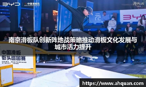 南京滑板队创新阵地战策略推动滑板文化发展与城市活力提升